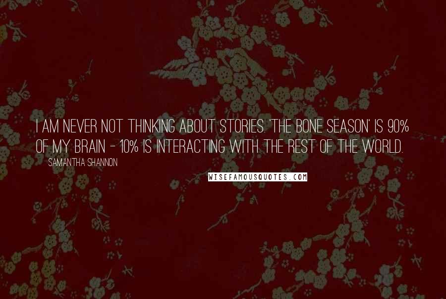 Samantha Shannon Quotes: I am never not thinking about stories. 'The Bone Season' is 90% of my brain - 10% is interacting with the rest of the world.