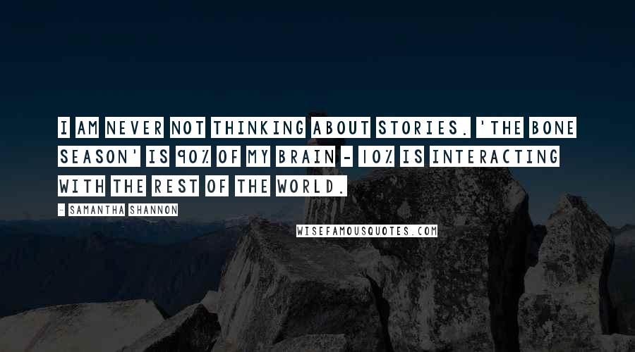 Samantha Shannon Quotes: I am never not thinking about stories. 'The Bone Season' is 90% of my brain - 10% is interacting with the rest of the world.