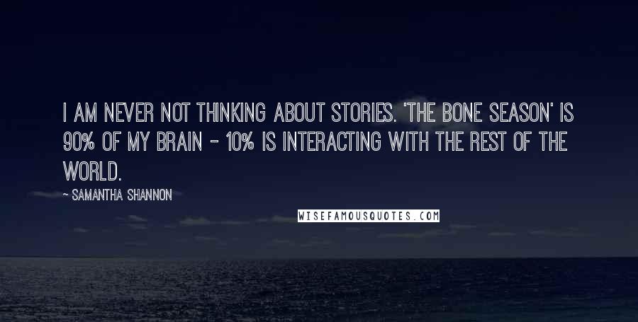 Samantha Shannon Quotes: I am never not thinking about stories. 'The Bone Season' is 90% of my brain - 10% is interacting with the rest of the world.