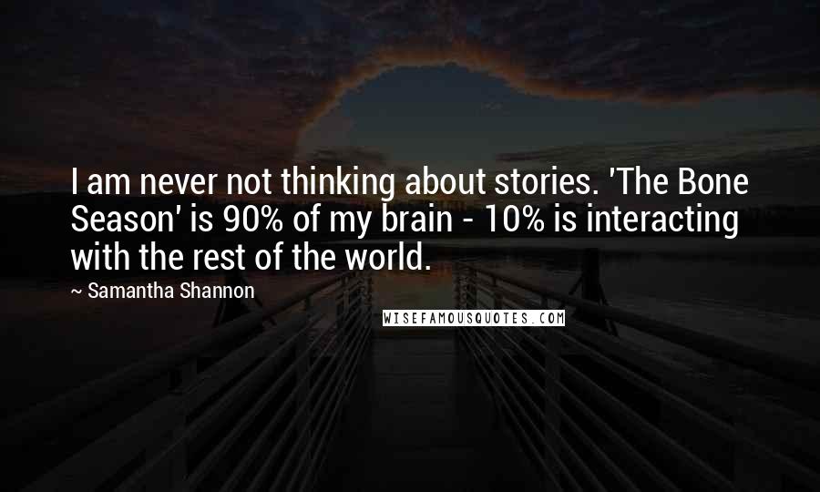 Samantha Shannon Quotes: I am never not thinking about stories. 'The Bone Season' is 90% of my brain - 10% is interacting with the rest of the world.