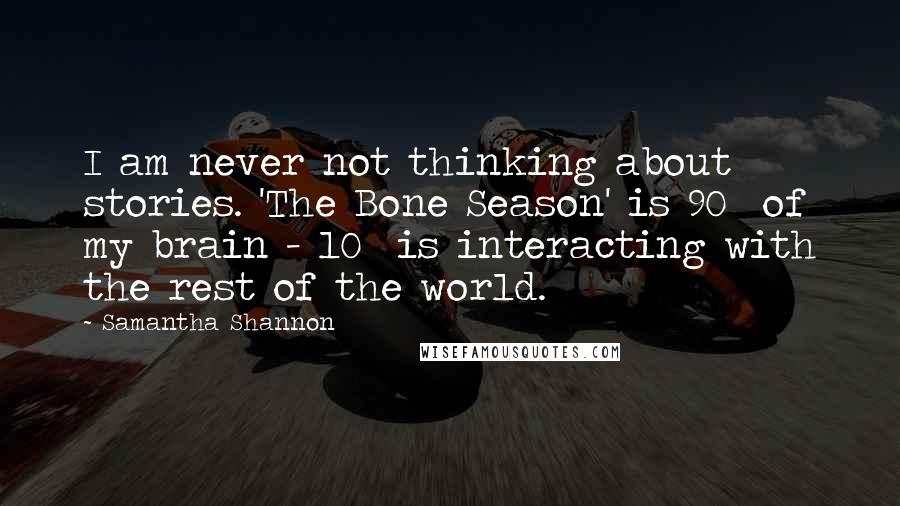 Samantha Shannon Quotes: I am never not thinking about stories. 'The Bone Season' is 90% of my brain - 10% is interacting with the rest of the world.