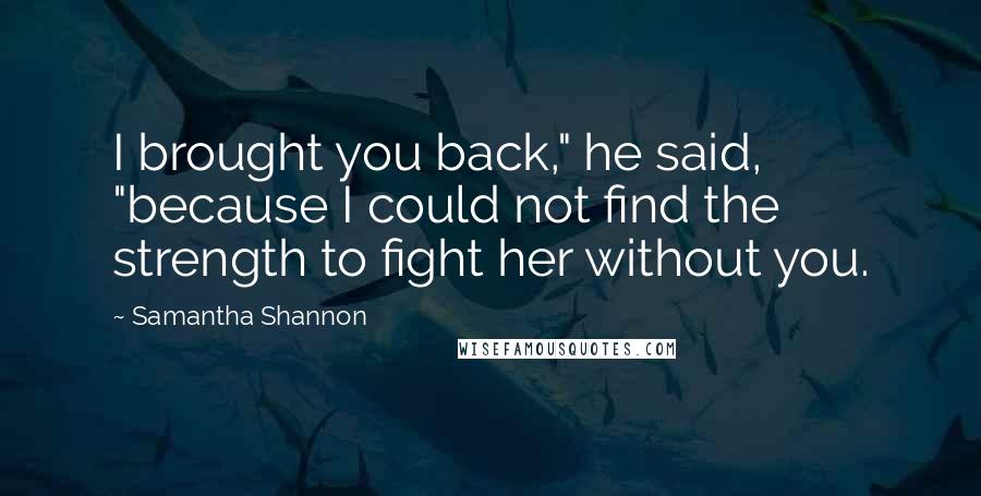 Samantha Shannon Quotes: I brought you back," he said, "because I could not find the strength to fight her without you.