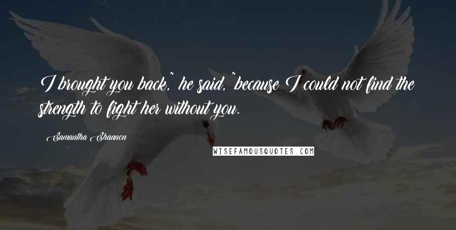 Samantha Shannon Quotes: I brought you back," he said, "because I could not find the strength to fight her without you.