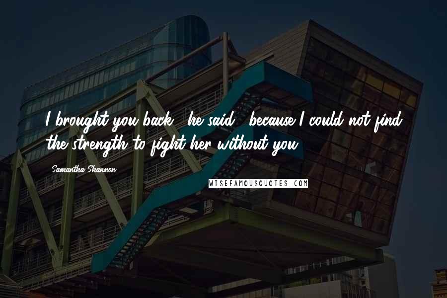 Samantha Shannon Quotes: I brought you back," he said, "because I could not find the strength to fight her without you.