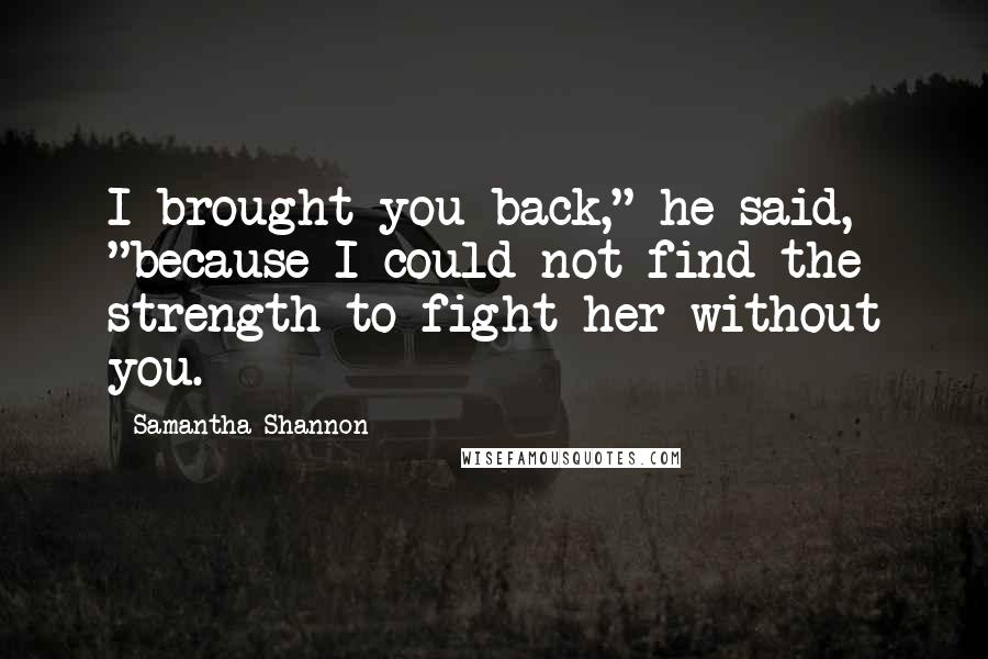 Samantha Shannon Quotes: I brought you back," he said, "because I could not find the strength to fight her without you.