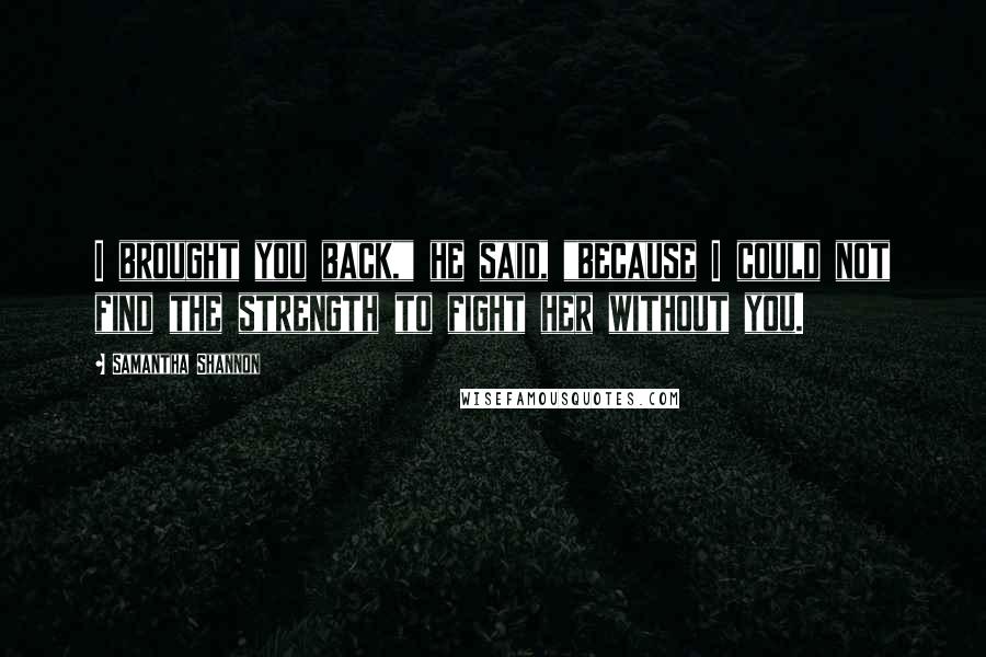 Samantha Shannon Quotes: I brought you back," he said, "because I could not find the strength to fight her without you.