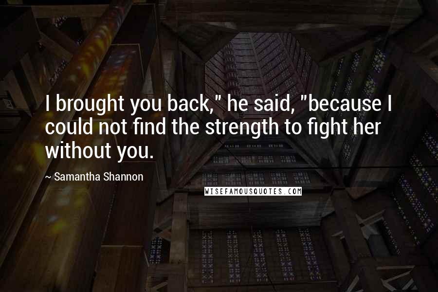 Samantha Shannon Quotes: I brought you back," he said, "because I could not find the strength to fight her without you.