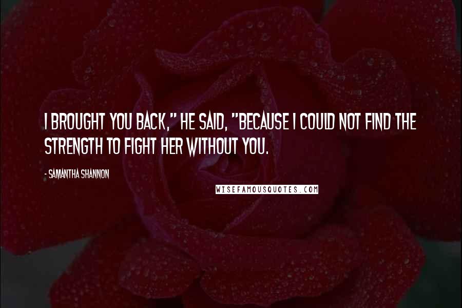 Samantha Shannon Quotes: I brought you back," he said, "because I could not find the strength to fight her without you.