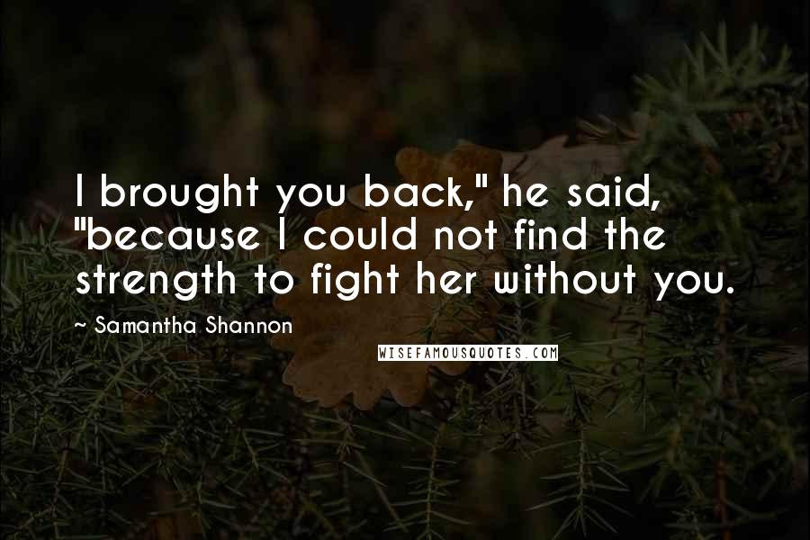 Samantha Shannon Quotes: I brought you back," he said, "because I could not find the strength to fight her without you.