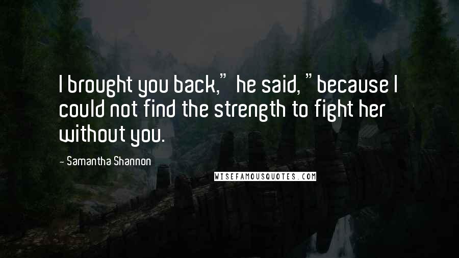 Samantha Shannon Quotes: I brought you back," he said, "because I could not find the strength to fight her without you.