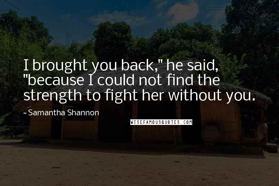 Samantha Shannon Quotes: I brought you back," he said, "because I could not find the strength to fight her without you.