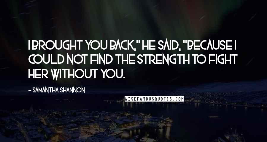 Samantha Shannon Quotes: I brought you back," he said, "because I could not find the strength to fight her without you.