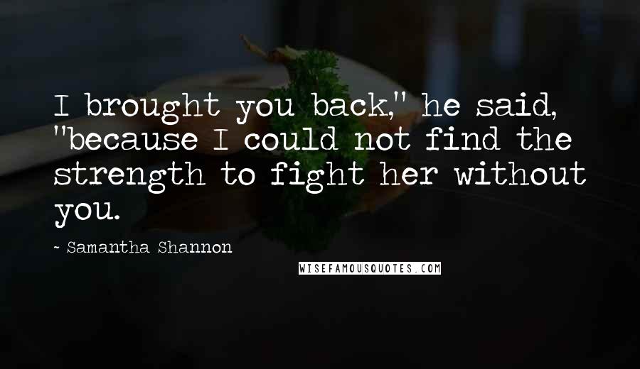 Samantha Shannon Quotes: I brought you back," he said, "because I could not find the strength to fight her without you.