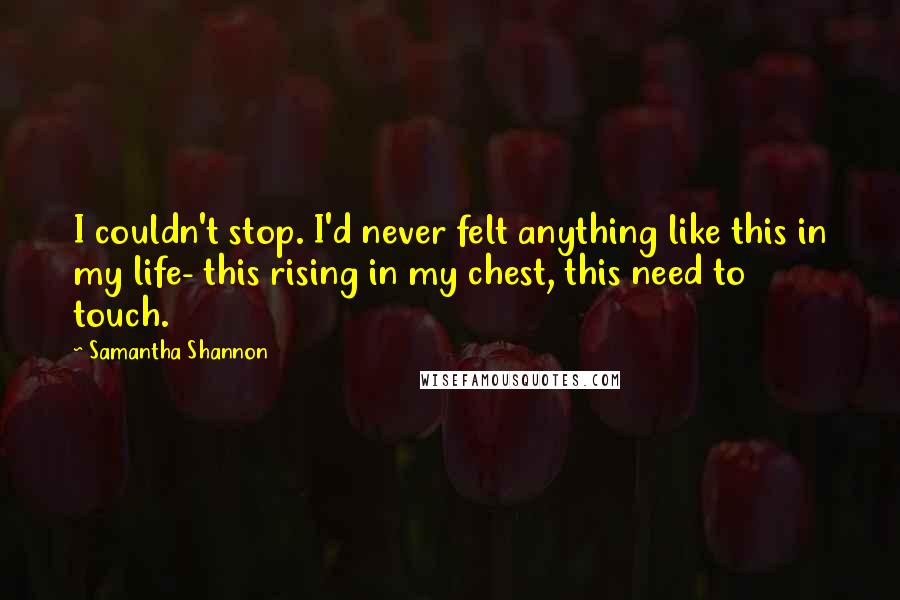 Samantha Shannon Quotes: I couldn't stop. I'd never felt anything like this in my life- this rising in my chest, this need to touch.
