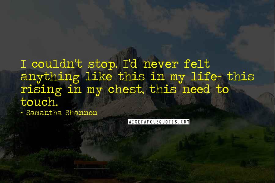 Samantha Shannon Quotes: I couldn't stop. I'd never felt anything like this in my life- this rising in my chest, this need to touch.