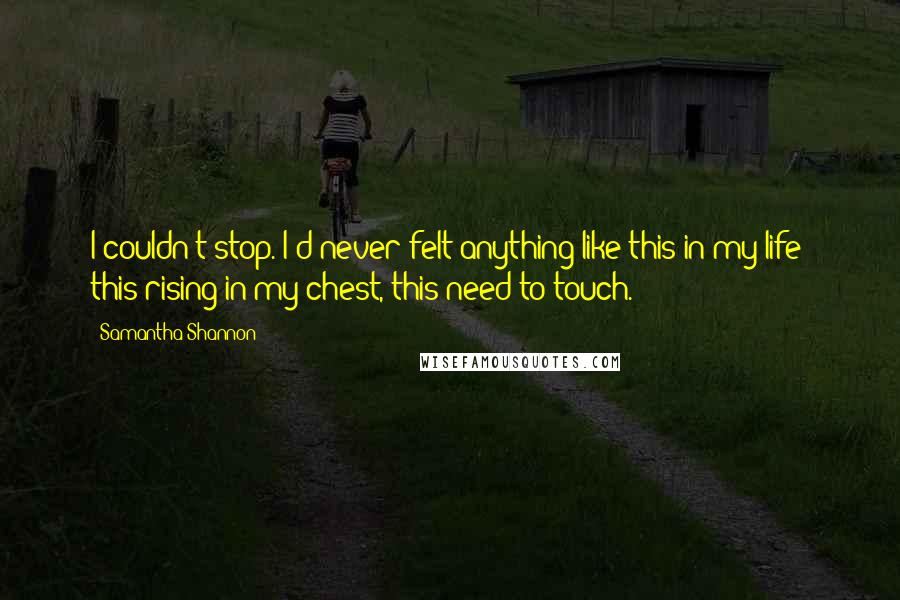 Samantha Shannon Quotes: I couldn't stop. I'd never felt anything like this in my life- this rising in my chest, this need to touch.