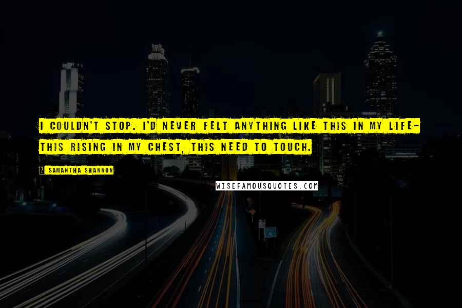 Samantha Shannon Quotes: I couldn't stop. I'd never felt anything like this in my life- this rising in my chest, this need to touch.