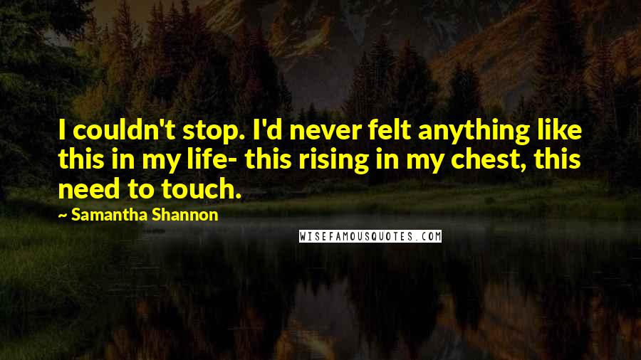 Samantha Shannon Quotes: I couldn't stop. I'd never felt anything like this in my life- this rising in my chest, this need to touch.