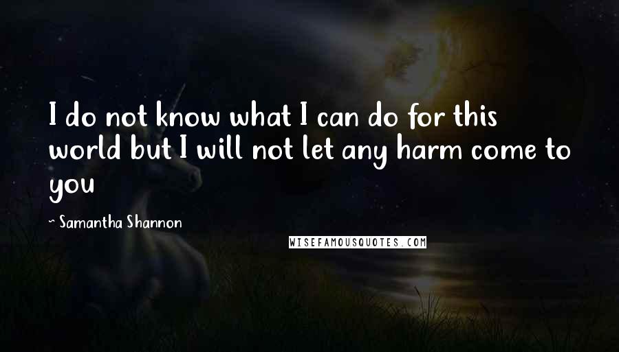 Samantha Shannon Quotes: I do not know what I can do for this world but I will not let any harm come to you