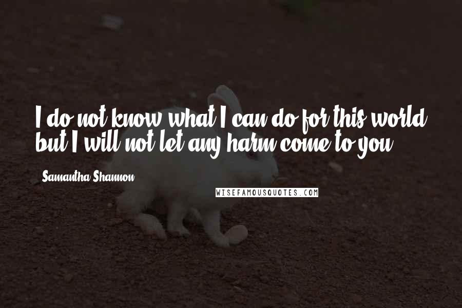 Samantha Shannon Quotes: I do not know what I can do for this world but I will not let any harm come to you