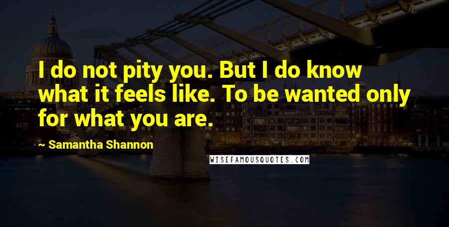 Samantha Shannon Quotes: I do not pity you. But I do know what it feels like. To be wanted only for what you are.