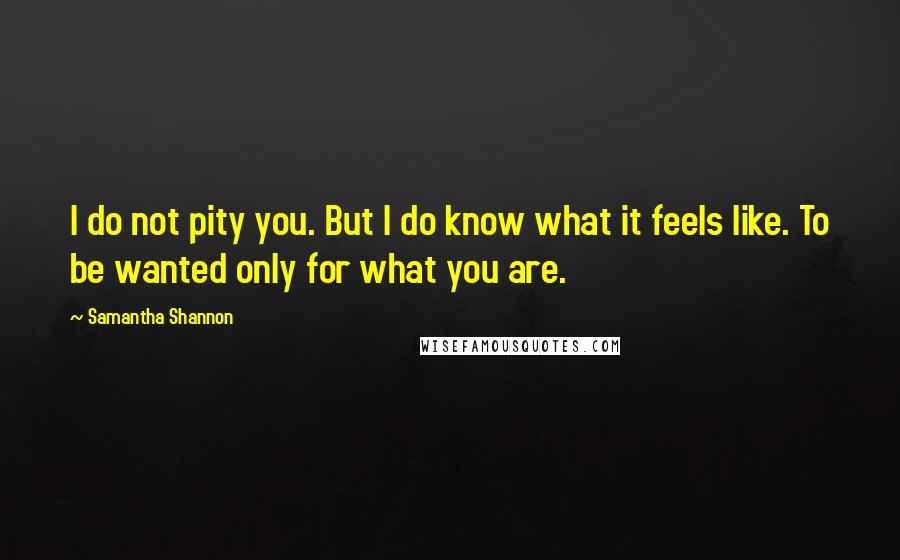 Samantha Shannon Quotes: I do not pity you. But I do know what it feels like. To be wanted only for what you are.