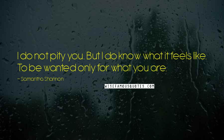 Samantha Shannon Quotes: I do not pity you. But I do know what it feels like. To be wanted only for what you are.