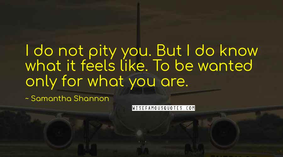 Samantha Shannon Quotes: I do not pity you. But I do know what it feels like. To be wanted only for what you are.