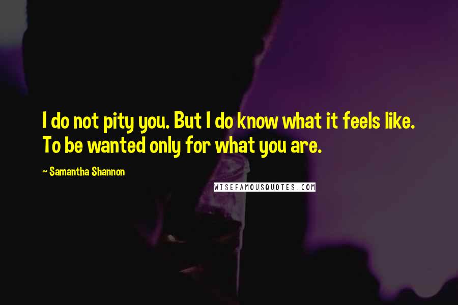 Samantha Shannon Quotes: I do not pity you. But I do know what it feels like. To be wanted only for what you are.