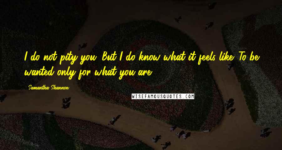 Samantha Shannon Quotes: I do not pity you. But I do know what it feels like. To be wanted only for what you are.