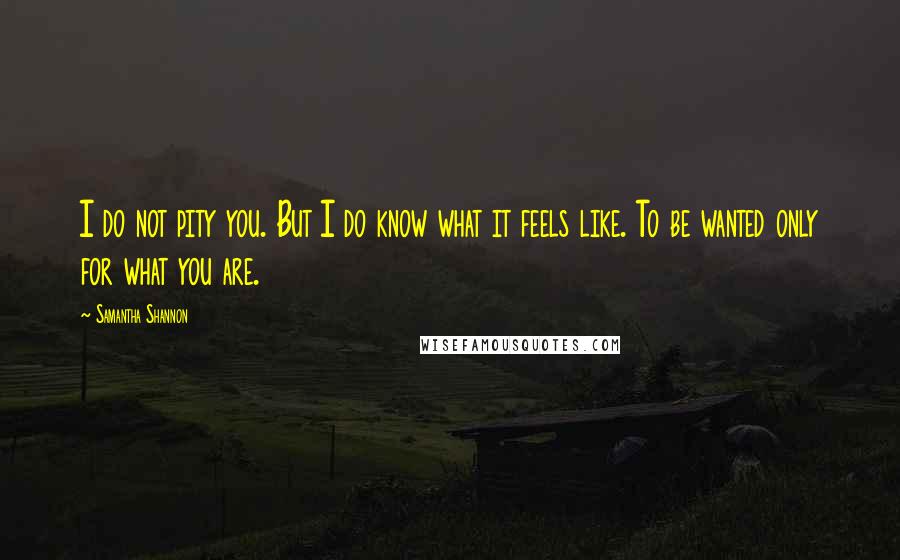 Samantha Shannon Quotes: I do not pity you. But I do know what it feels like. To be wanted only for what you are.