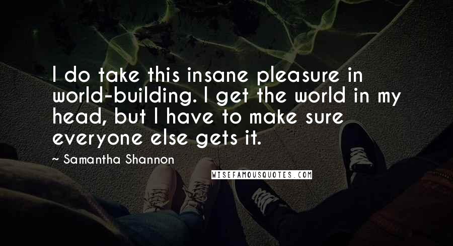 Samantha Shannon Quotes: I do take this insane pleasure in world-building. I get the world in my head, but I have to make sure everyone else gets it.