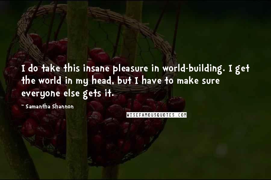 Samantha Shannon Quotes: I do take this insane pleasure in world-building. I get the world in my head, but I have to make sure everyone else gets it.