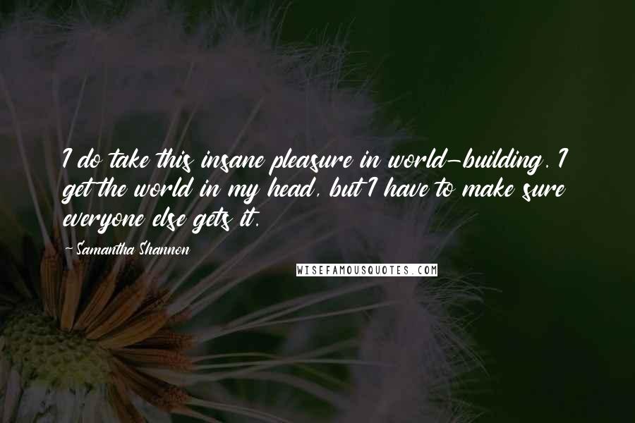 Samantha Shannon Quotes: I do take this insane pleasure in world-building. I get the world in my head, but I have to make sure everyone else gets it.