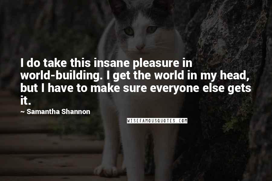 Samantha Shannon Quotes: I do take this insane pleasure in world-building. I get the world in my head, but I have to make sure everyone else gets it.