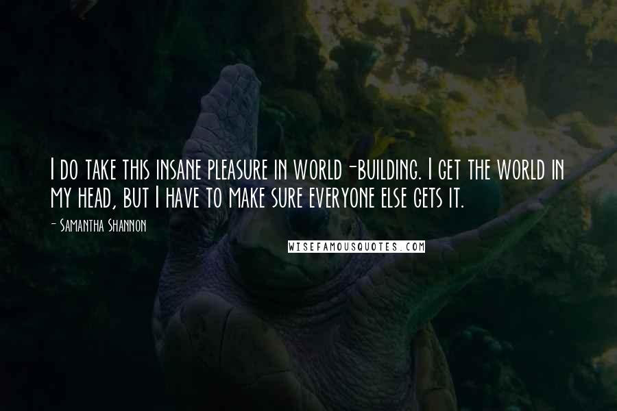 Samantha Shannon Quotes: I do take this insane pleasure in world-building. I get the world in my head, but I have to make sure everyone else gets it.