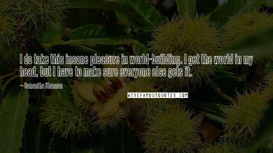 Samantha Shannon Quotes: I do take this insane pleasure in world-building. I get the world in my head, but I have to make sure everyone else gets it.