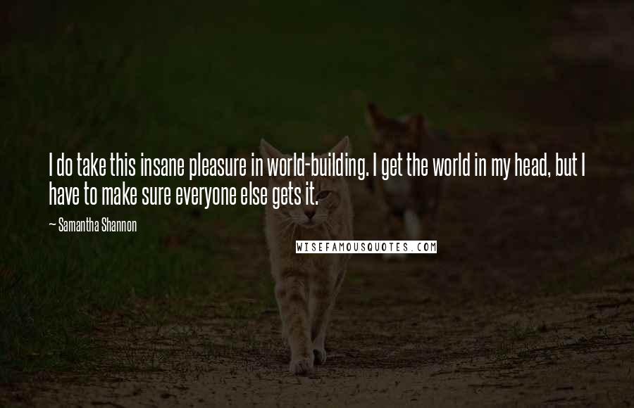 Samantha Shannon Quotes: I do take this insane pleasure in world-building. I get the world in my head, but I have to make sure everyone else gets it.