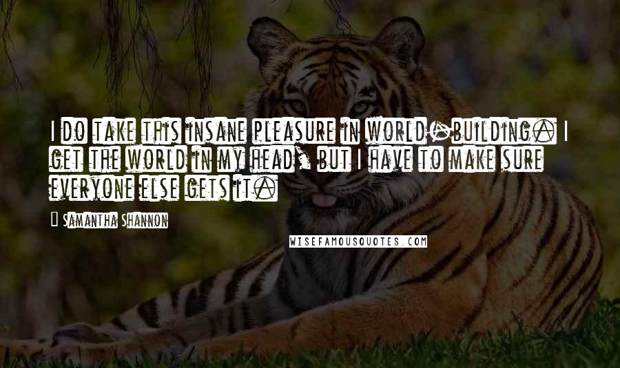 Samantha Shannon Quotes: I do take this insane pleasure in world-building. I get the world in my head, but I have to make sure everyone else gets it.