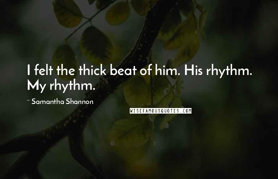 Samantha Shannon Quotes: I felt the thick beat of him. His rhythm. My rhythm.