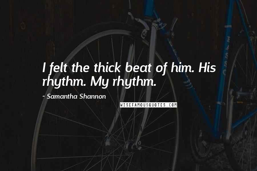 Samantha Shannon Quotes: I felt the thick beat of him. His rhythm. My rhythm.