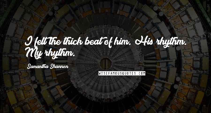 Samantha Shannon Quotes: I felt the thick beat of him. His rhythm. My rhythm.