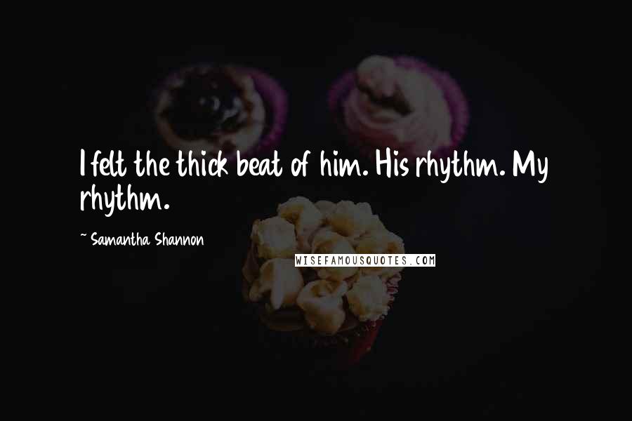 Samantha Shannon Quotes: I felt the thick beat of him. His rhythm. My rhythm.