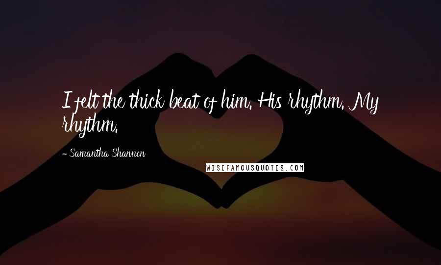 Samantha Shannon Quotes: I felt the thick beat of him. His rhythm. My rhythm.