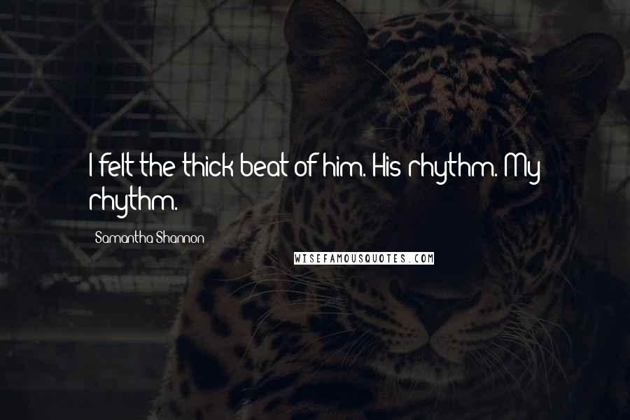 Samantha Shannon Quotes: I felt the thick beat of him. His rhythm. My rhythm.