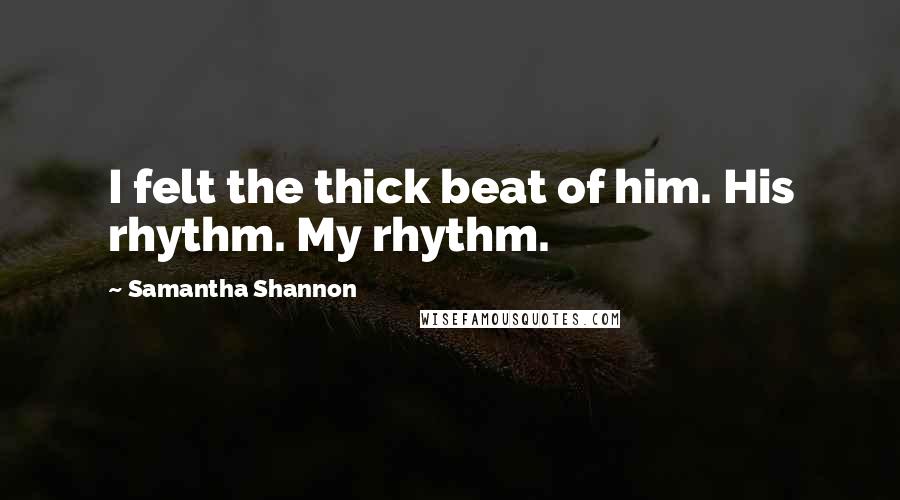 Samantha Shannon Quotes: I felt the thick beat of him. His rhythm. My rhythm.