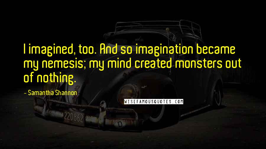 Samantha Shannon Quotes: I imagined, too. And so imagination became my nemesis; my mind created monsters out of nothing.