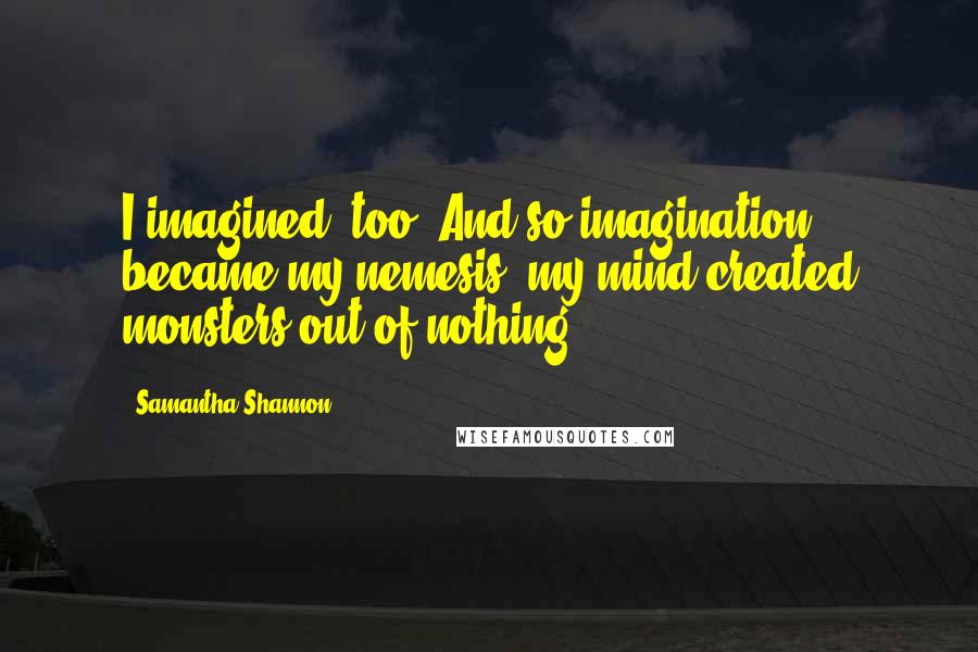 Samantha Shannon Quotes: I imagined, too. And so imagination became my nemesis; my mind created monsters out of nothing.