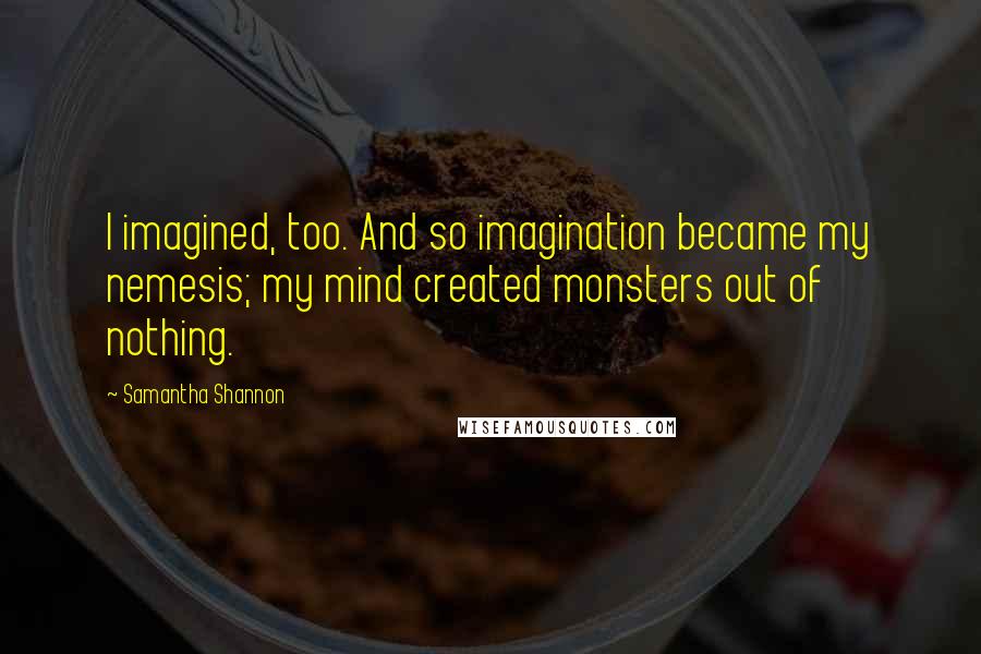 Samantha Shannon Quotes: I imagined, too. And so imagination became my nemesis; my mind created monsters out of nothing.