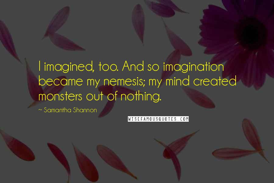 Samantha Shannon Quotes: I imagined, too. And so imagination became my nemesis; my mind created monsters out of nothing.